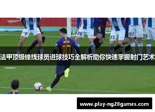 法甲顶级锋线球员进球技巧全解析助你快速掌握射门艺术