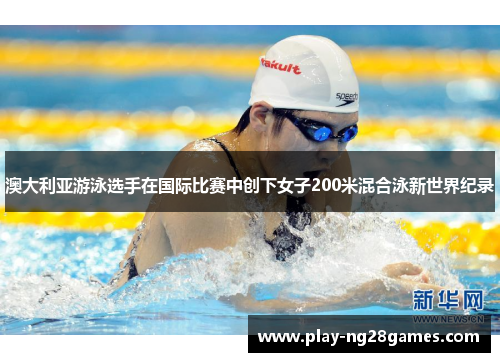 澳大利亚游泳选手在国际比赛中创下女子200米混合泳新世界纪录