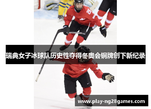 瑞典女子冰球队历史性夺得冬奥会铜牌创下新纪录