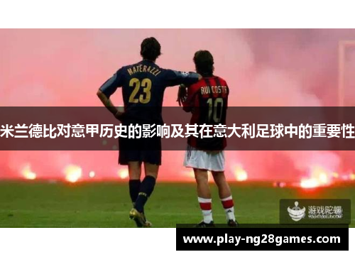 米兰德比对意甲历史的影响及其在意大利足球中的重要性