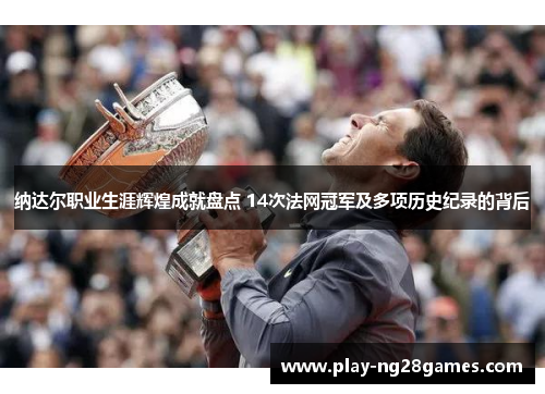 纳达尔职业生涯辉煌成就盘点 14次法网冠军及多项历史纪录的背后