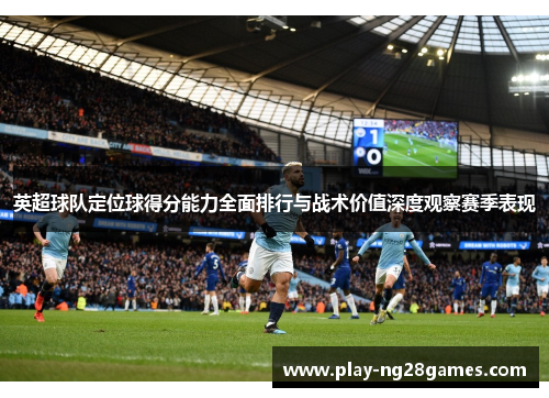 英超球队定位球得分能力全面排行与战术价值深度观察赛季表现 英超球队定位球得分能力全面排行与战术价值深度观察赛季表现