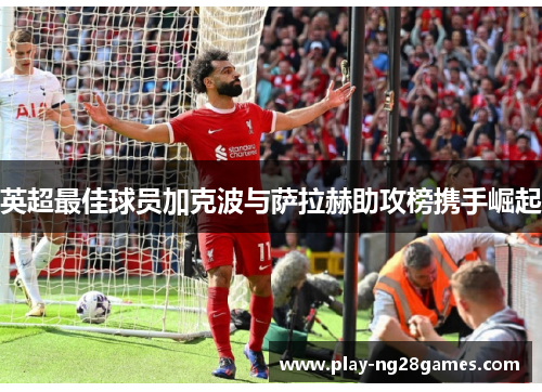 英超最佳球员加克波与萨拉赫助攻榜携手崛起 英超最佳球员加克波与萨拉赫助攻榜携手崛起