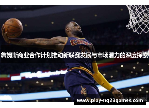 詹姆斯商业合作计划推动新联赛发展与市场潜力的深度探索