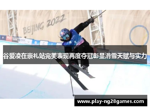 谷爱凌在崇礼站完美表现再度夺冠彰显滑雪天赋与实力