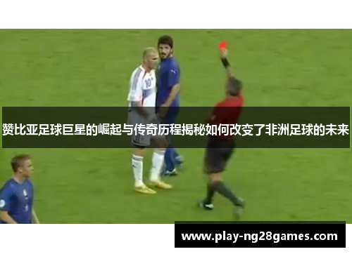 赞比亚足球巨星的崛起与传奇历程揭秘如何改变了非洲足球的未来