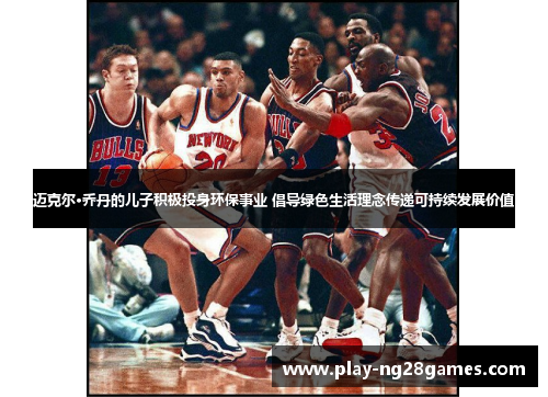 迈克尔·乔丹的儿子积极投身环保事业 倡导绿色生活理念传递可持续发展价值