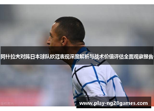 阿什拉夫对阵日本球队欧冠表现深度解析与战术价值评估全面观察报告