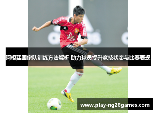 阿根廷国家队训练方法解析 助力球员提升竞技状态与比赛表现