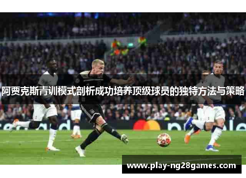 阿贾克斯青训模式剖析成功培养顶级球员的独特方法与策略